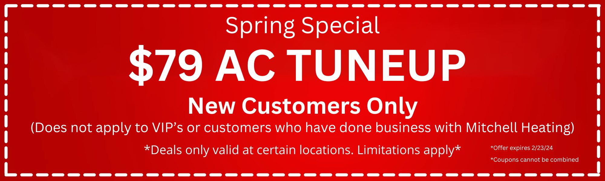Spring Special: $79 AC Tuneup for new customers only. Does not apply to VIPs or customers who have done business with Mitchell Heating. Deals only valid at certain locations. Limitations apply. Offer expires 2/23/24. Coupons cannot be combined.